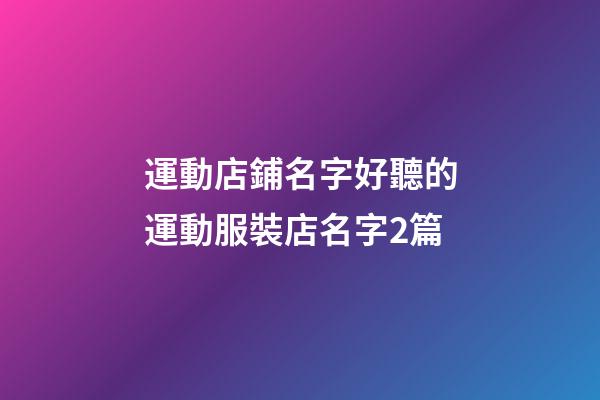 運動店鋪名字好聽的運動服裝店名字2篇-第1張-店鋪起名-玄機派