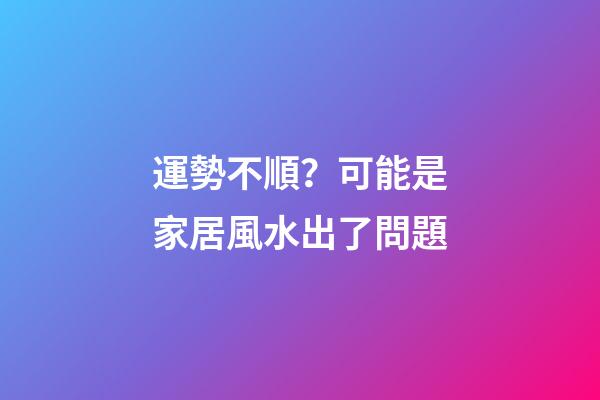 運勢不順？可能是家居風水出了問題