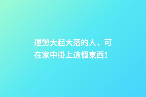運勢大起大落的人，可在家中掛上這個東西！