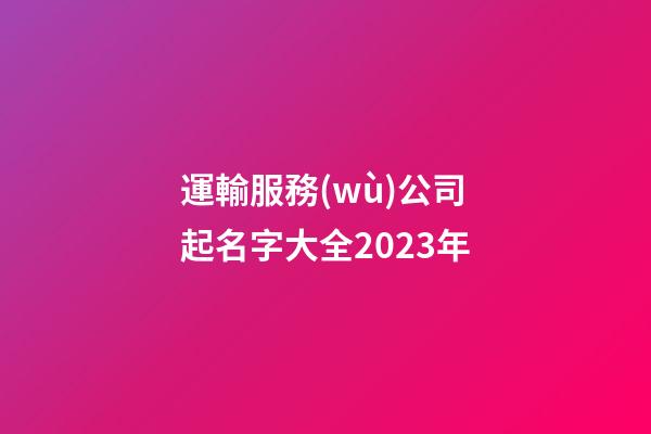 運輸服務(wù)公司起名字大全2023年-第1張-公司起名-玄機(jī)派