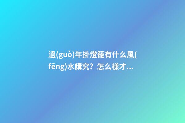 過(guò)年掛燈籠有什么風(fēng)水講究？怎么樣才能招致好運(yùn)