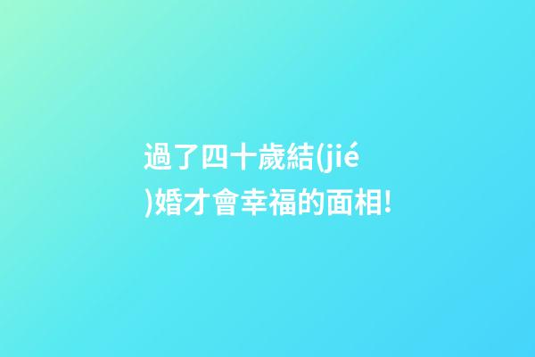 過了四十歲結(jié)婚才會幸福的面相!