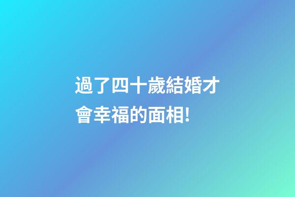 過了四十歲結婚才會幸福的面相!