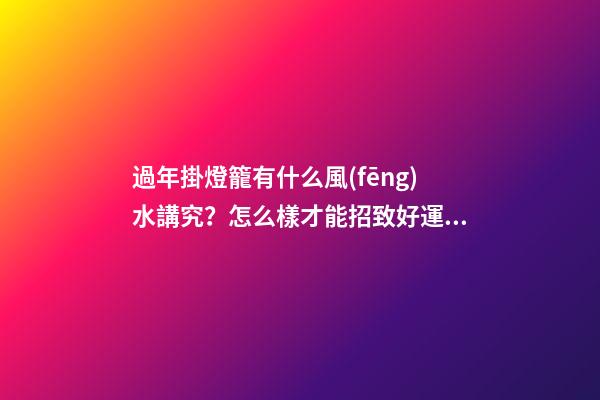 過年掛燈籠有什么風(fēng)水講究？怎么樣才能招致好運(yùn)