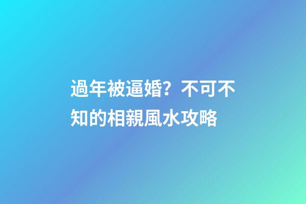 過年被逼婚？不可不知的相親風水攻略