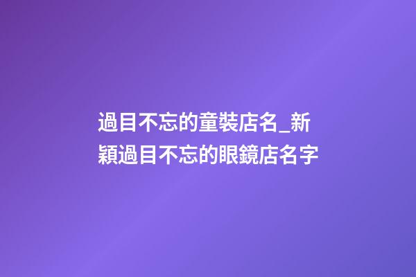 過目不忘的童裝店名_新穎過目不忘的眼鏡店名字-第1張-店鋪起名-玄機派