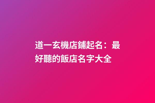 道一玄機店鋪起名：最好聽的飯店名字大全