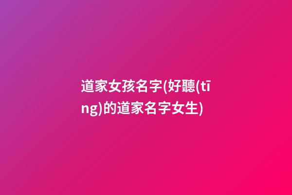 道家女孩名字(好聽(tīng)的道家名字女生)
