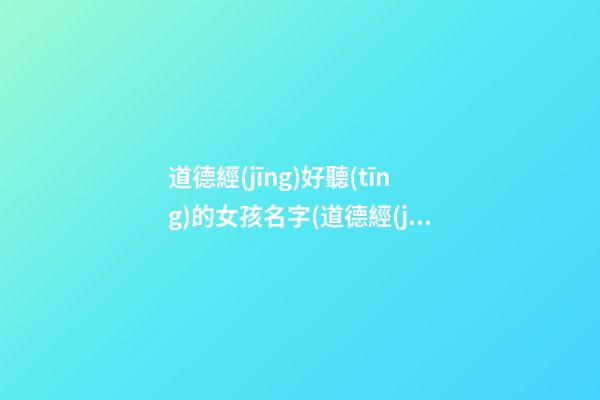 道德經(jīng)好聽(tīng)的女孩名字(道德經(jīng)好聽(tīng)的女孩名字兩個(gè)字)