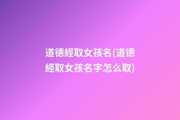 道德經取女孩名(道德經取女孩名字怎么取)