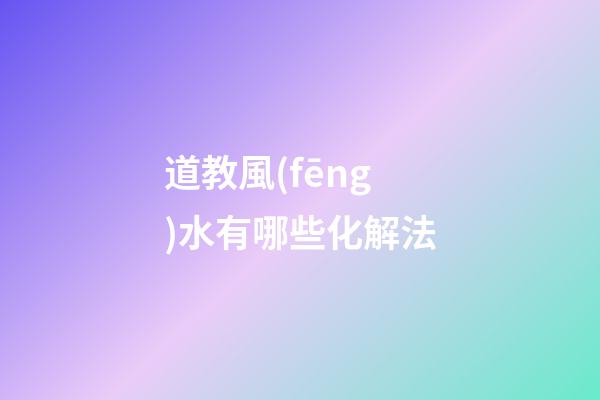 道教風(fēng)水有哪些化解法