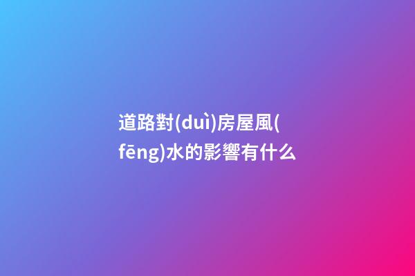 道路對(duì)房屋風(fēng)水的影響有什么