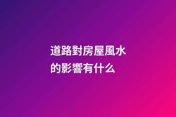 道路對房屋風水的影響有什么