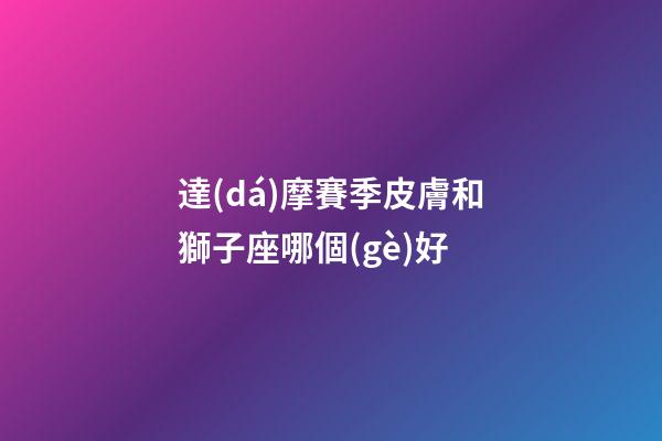 達(dá)摩賽季皮膚和獅子座哪個(gè)好-第1張-星座運(yùn)勢(shì)-玄機(jī)派
