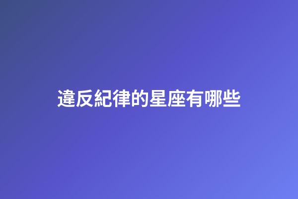 違反紀律的星座有哪些-第1張-星座運勢-玄機派