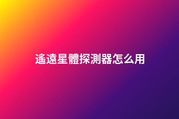 遙遠星體探測器怎么用-第1張-星座運勢-玄機派