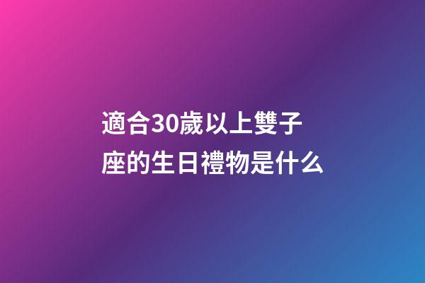 適合30歲以上雙子座的生日禮物是什么-第1張-星座運勢-玄機派