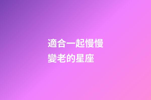 適合一起慢慢變老的星座-第1張-星座運勢-玄機派