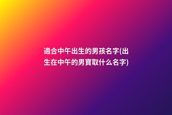 適合中午出生的男孩名字(出生在中午的男寶取什么名字)