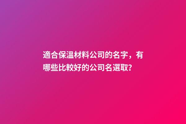 適合保溫材料公司的名字，有哪些比較好的公司名選取？-第1張-公司起名-玄機(jī)派