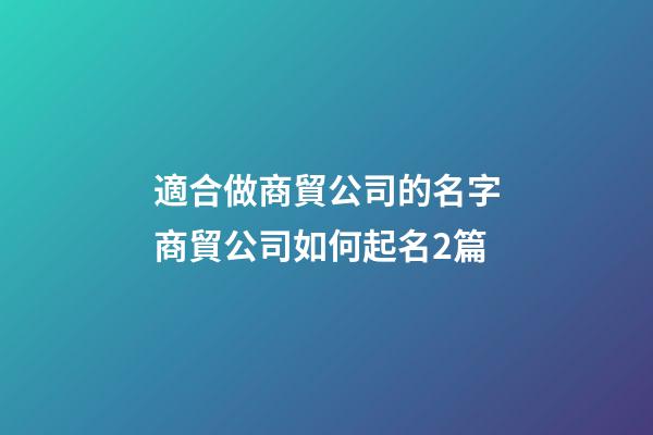 適合做商貿公司的名字商貿公司如何起名2篇-第1張-公司起名-玄機派