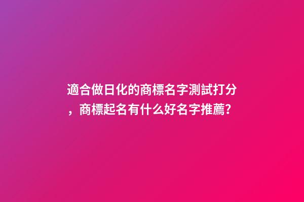 適合做日化的商標名字測試打分，商標起名有什么好名字推薦？-第1張-商標起名-玄機派