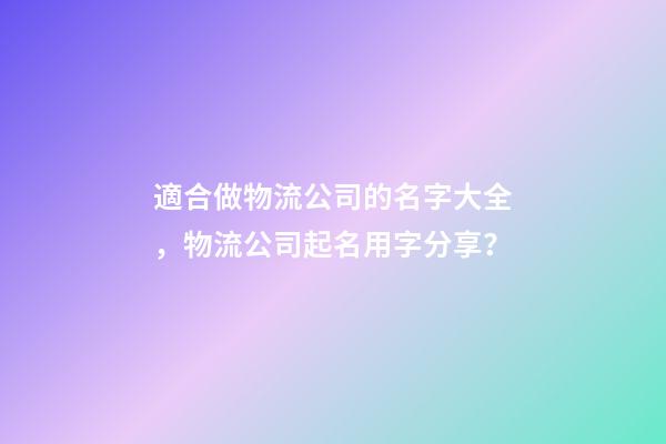 適合做物流公司的名字大全，物流公司起名用字分享？-第1張-公司起名-玄機派