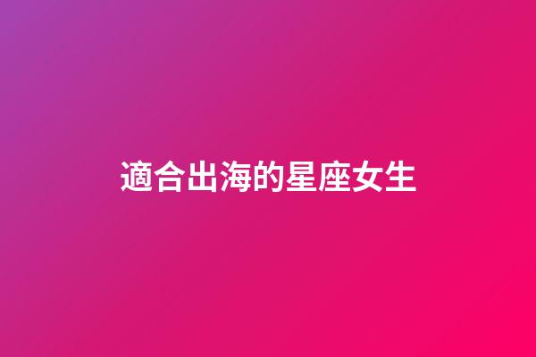 適合出海的星座女生-第1張-星座運(yùn)勢(shì)-玄機(jī)派