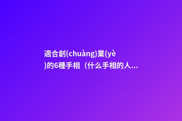 適合創(chuàng)業(yè)的6種手相（什么手相的人適合創(chuàng)業(yè)）