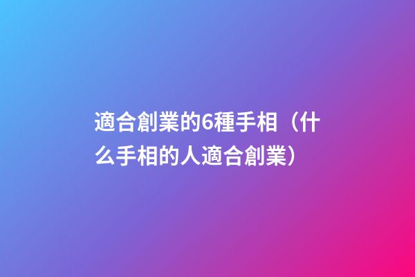 適合創業的6種手相（什么手相的人適合創業）