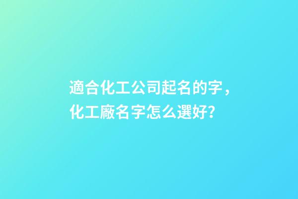 適合化工公司起名的字，化工廠名字怎么選好？-第1張-公司起名-玄機派