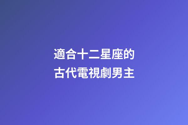 適合十二星座的古代電視劇男主-第1張-星座運勢-玄機派