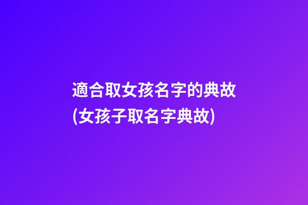 適合取女孩名字的典故(女孩子取名字典故)