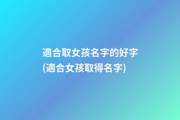 適合取女孩名字的好字(適合女孩取得名字)