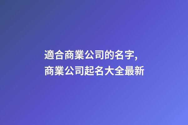 適合商業公司的名字,商業公司起名大全最新-第1張-公司起名-玄機派