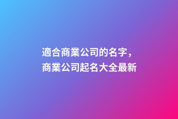 適合商業公司的名字，商業公司起名大全最新-第1張-公司起名-玄機派
