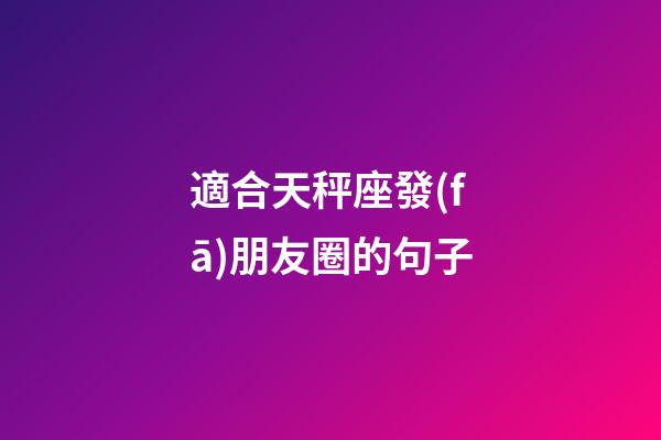 適合天秤座發(fā)朋友圈的句子-第1張-星座運(yùn)勢-玄機(jī)派