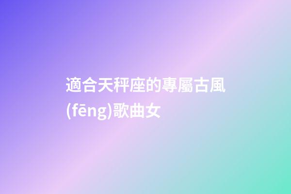 適合天秤座的專屬古風(fēng)歌曲女-第1張-星座運勢-玄機派