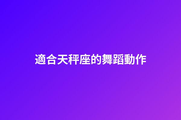 適合天秤座的舞蹈動作-第1張-星座運勢-玄機派
