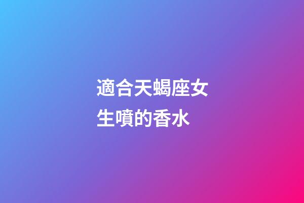 適合天蝎座女生噴的香水-第1張-星座運勢-玄機派