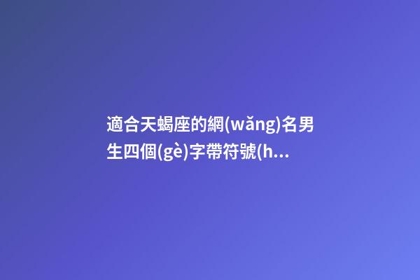 適合天蝎座的網(wǎng)名男生四個(gè)字帶符號(hào)-第1張-星座運(yùn)勢(shì)-玄機(jī)派