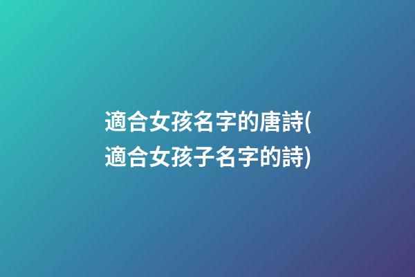 適合女孩名字的唐詩(適合女孩子名字的詩)