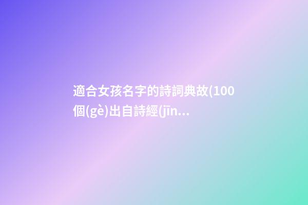 適合女孩名字的詩詞典故(100個(gè)出自詩經(jīng)楚辭女孩名)