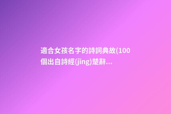 適合女孩名字的詩詞典故(100個出自詩經(jīng)楚辭女孩名)