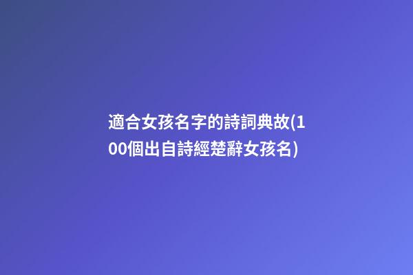 適合女孩名字的詩詞典故(100個出自詩經楚辭女孩名)
