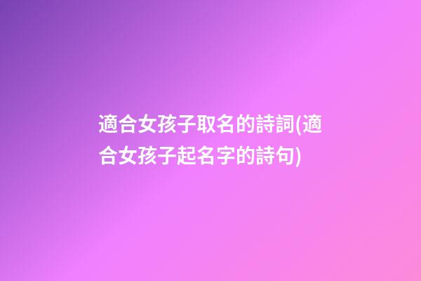適合女孩子取名的詩詞(適合女孩子起名字的詩句)
