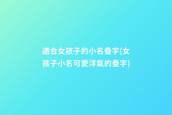 適合女孩子的小名疊字(女孩子小名可愛洋氣的疊字)