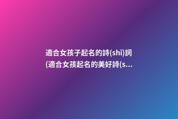 適合女孩子起名的詩(shī)詞(適合女孩起名的美好詩(shī)詞句)