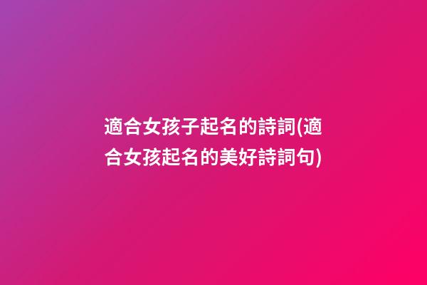 適合女孩子起名的詩詞(適合女孩起名的美好詩詞句)