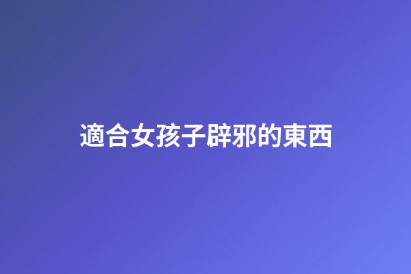 適合女孩子辟邪的東西